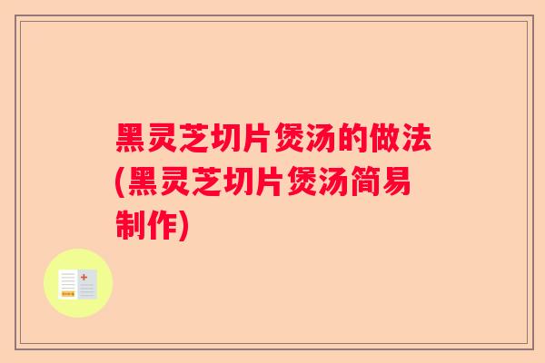 黑灵芝切片煲汤的做法(黑灵芝切片煲汤简易制作)