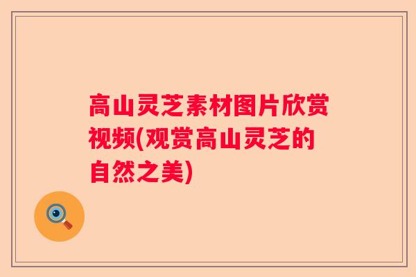 高山灵芝素材图片欣赏视频(观赏高山灵芝的自然之美)