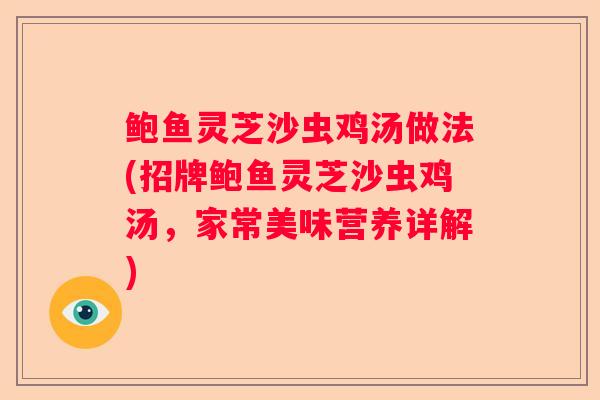 鲍鱼灵芝沙虫鸡汤做法(招牌鲍鱼灵芝沙虫鸡汤，家常美味营养详解)