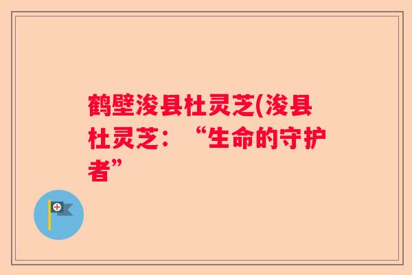 鹤壁浚县杜灵芝(浚县杜灵芝：“生命的守护者”