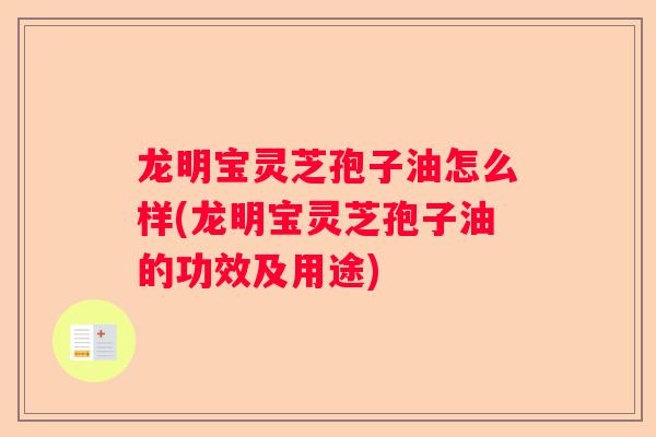 龙明宝灵芝孢子油怎么样(龙明宝灵芝孢子油的功效及用途)