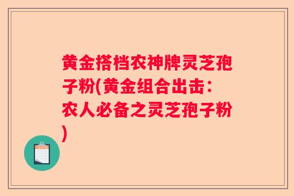 黄金搭档农神牌灵芝孢子粉(黄金组合出击：农人必备之灵芝孢子粉)