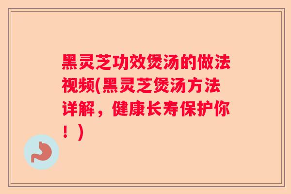 黑灵芝功效煲汤的做法视频(黑灵芝煲汤方法详解，健康长寿保护你！)