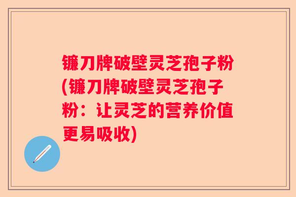 镰刀牌破壁灵芝孢子粉(镰刀牌破壁灵芝孢子粉：让灵芝的营养价值更易吸收)