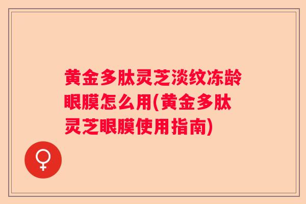 黄金多肽灵芝淡纹冻龄眼膜怎么用(黄金多肽灵芝眼膜使用指南)