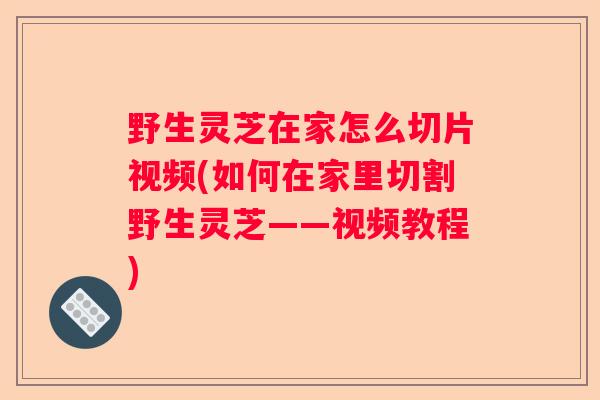 野生灵芝在家怎么切片视频(如何在家里切割野生灵芝——视频教程)