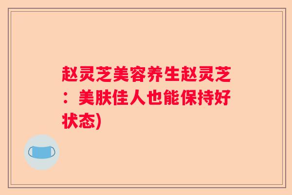 赵灵芝美容养生赵灵芝：美肤佳人也能保持好状态)