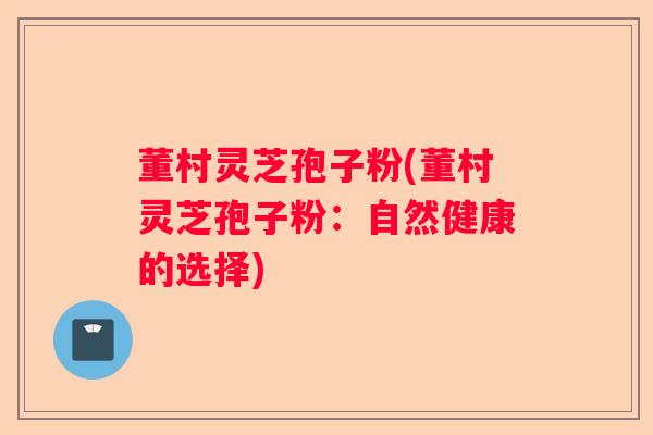 董村灵芝孢子粉(董村灵芝孢子粉：自然健康的选择)