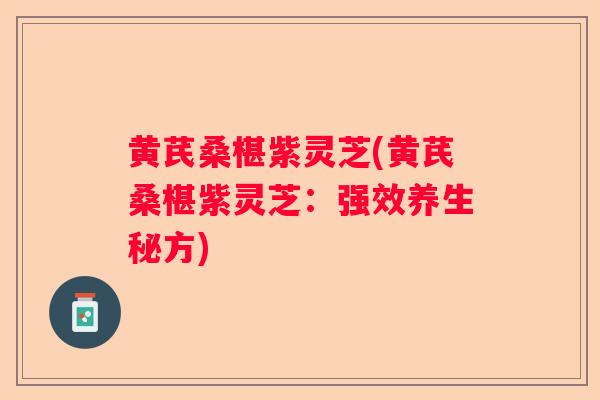 黄芪桑椹紫灵芝(黄芪桑椹紫灵芝：强效养生秘方)
