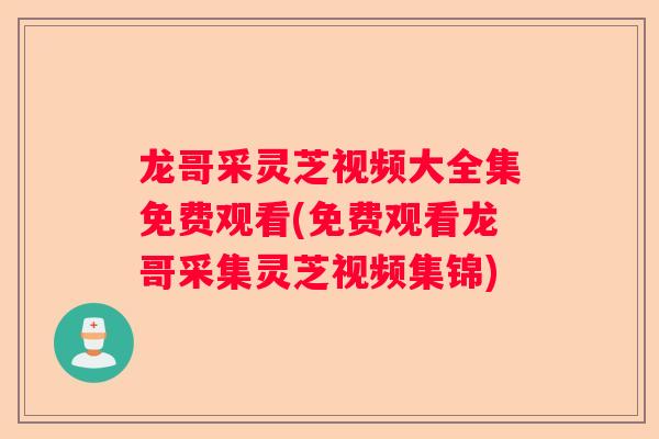 龙哥采灵芝视频大全集免费观看(免费观看龙哥采集灵芝视频集锦)