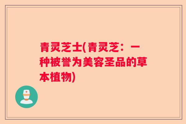青灵芝士(青灵芝：一种被誉为美容圣品的草本植物)