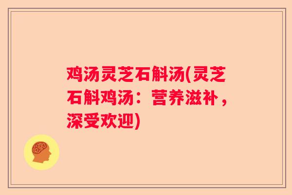 鸡汤灵芝石斛汤(灵芝石斛鸡汤：营养滋补，深受欢迎)