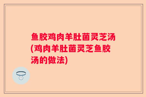 鱼胶鸡肉羊肚菌灵芝汤(鸡肉羊肚菌灵芝鱼胶汤的做法)