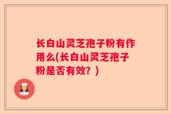 长白山灵芝孢子粉有作用么(长白山灵芝孢子粉是否有效?) 长白山灵芝孢子粉有作用么(长白山灵芝孢子粉是否有效?)