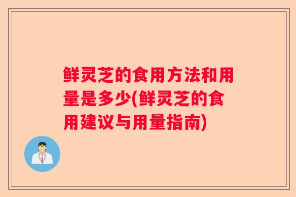鲜灵芝的食用方法和用量是多少(鲜灵芝的食用建议与用量指南)