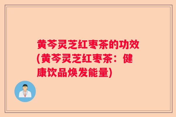 黄芩灵芝红枣茶的功效(黄芩灵芝红枣茶:健康饮品焕发能量) 黄芩灵芝红枣茶的功效(黄芩灵芝红枣茶:健康饮品焕发能量)