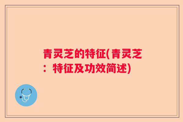 青灵芝的特征(青灵芝：特征及功效简述)