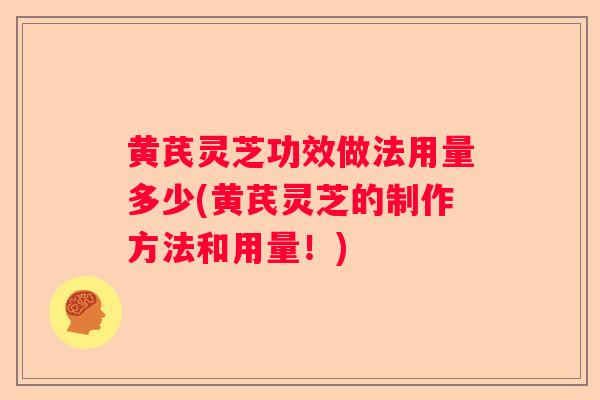 黄芪灵芝功效做法用量多少(黄芪灵芝的制作方法和用量！)