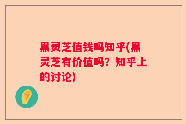 黑灵芝值钱吗知乎(黑灵芝有价值吗?知乎上的讨论) 黑灵芝值钱吗知乎(黑灵芝有价值吗?知乎上的讨论)