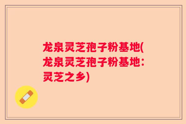 龙泉灵芝孢子粉基地(龙泉灵芝孢子粉基地：灵芝之乡)