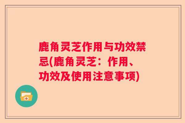 鹿角灵芝作用与功效禁忌(鹿角灵芝:作用、功效及使用注意事项) 鹿角灵芝作用与功效禁忌(鹿角灵芝:作用、功效及使用注意事项)