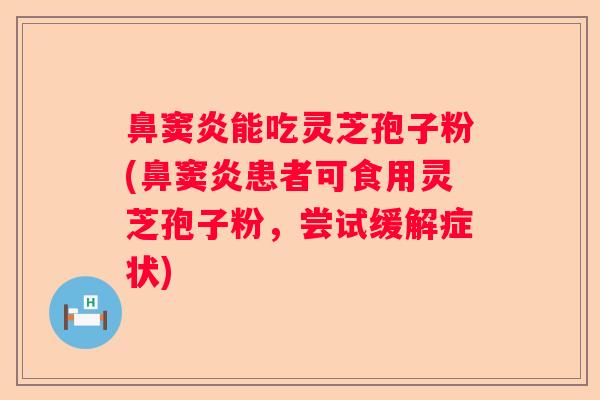 鼻窦炎能吃灵芝孢子粉(鼻窦炎患者可食用灵芝孢子粉，尝试缓解症状)