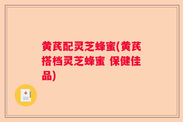 黄芪配灵芝蜂蜜(黄芪搭档灵芝蜂蜜 保健佳品)