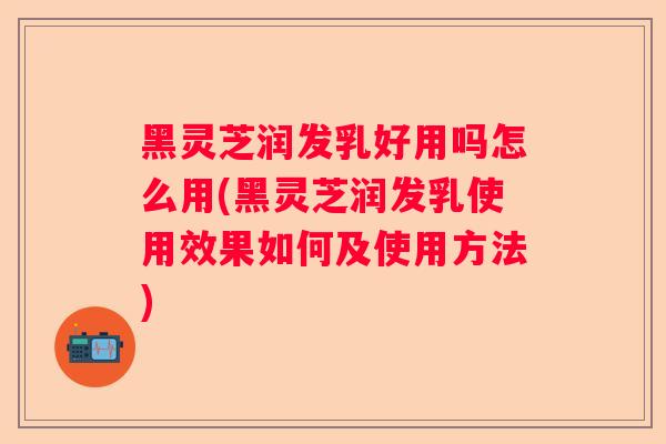 黑灵芝润发乳好用吗怎么用(黑灵芝润发乳使用效果如何及使用方法) 黑灵芝润发乳好用吗怎么用(黑灵芝润发乳使用效果如何及使用方法)