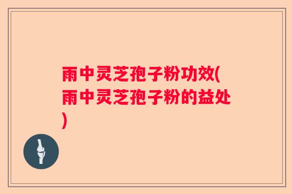 雨中灵芝孢子粉功效(雨中灵芝孢子粉的益处)