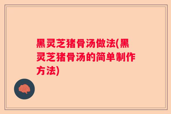 黑灵芝猪骨汤做法(黑灵芝猪骨汤的简单制作方法)