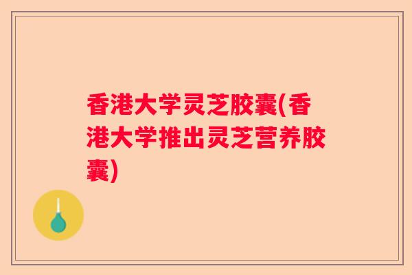香港大学灵芝胶囊(香港大学推出灵芝营养胶囊)