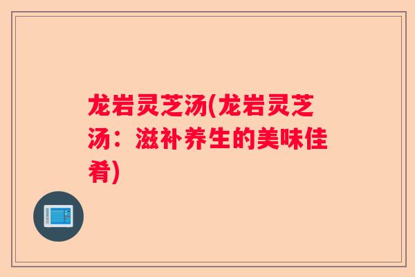龙岩灵芝汤(龙岩灵芝汤：滋补养生的美味佳肴)