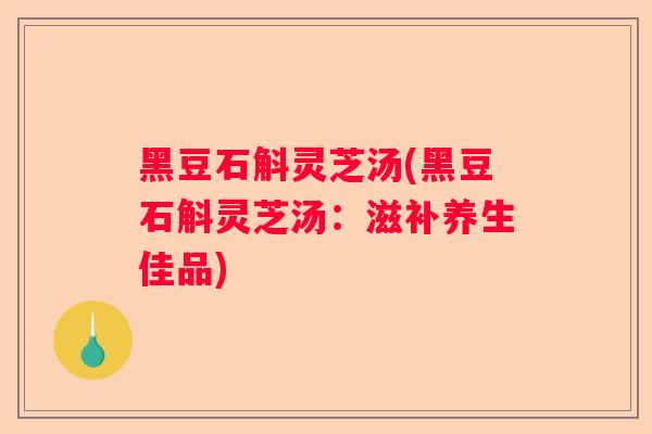 黑豆石斛灵芝汤(黑豆石斛灵芝汤：滋补养生佳品)