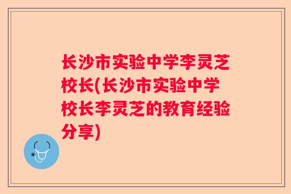 长沙市实验中学李灵芝校长(长沙市实验中学校长李灵芝的教育经验分享)