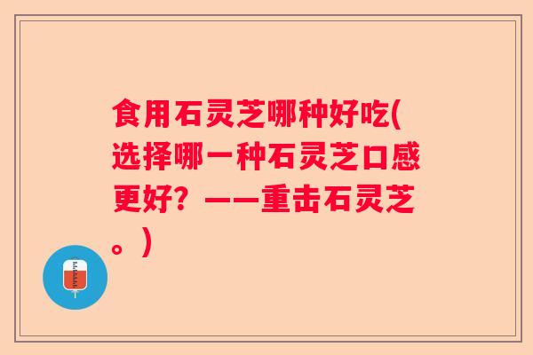 食用石灵芝哪种好吃(选择哪一种石灵芝口感更好？——重击石灵芝。)