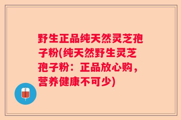 野生正品纯天然灵芝孢子粉(纯天然野生灵芝孢子粉：正品放心购，营养健康不可少)
