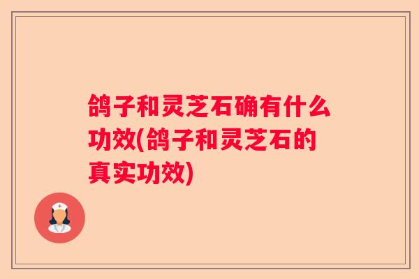 鸽子和灵芝石确有什么功效(鸽子和灵芝石的真实功效)