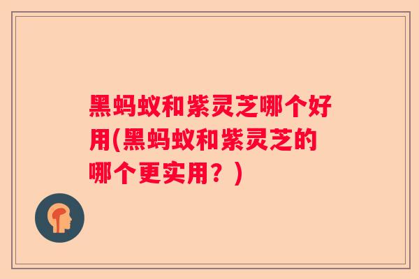 黑蚂蚁和紫灵芝哪个好用(黑蚂蚁和紫灵芝的哪个更实用？)