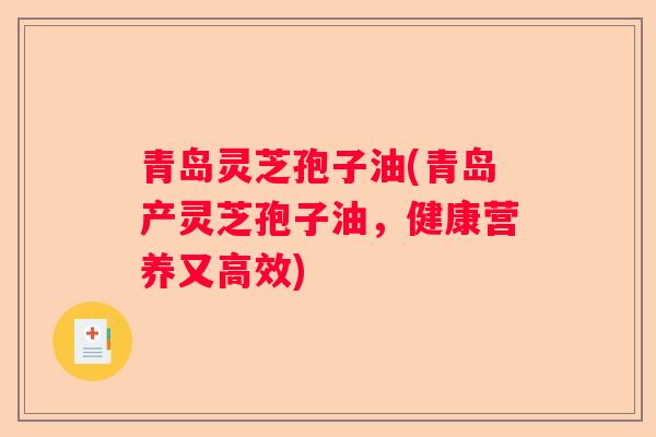 青岛灵芝孢子油(青岛产灵芝孢子油,健康营养又高效) 青岛灵芝孢子油(青岛产灵芝孢子油,健康营养又高效)