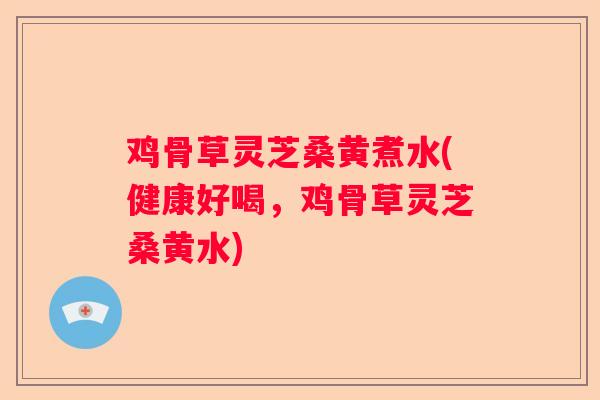 鸡骨草灵芝桑黄煮水(健康好喝，鸡骨草灵芝桑黄水)