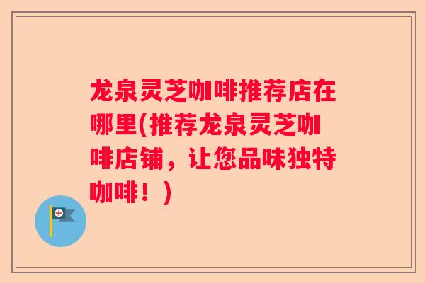 龙泉灵芝咖啡推荐店在哪里(推荐龙泉灵芝咖啡店铺，让您品味独特咖啡！)