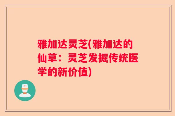 雅加达灵芝(雅加达的仙草：灵芝发掘传统医学的新价值)