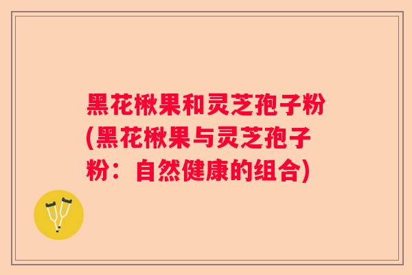 黑花楸果和灵芝孢子粉(黑花楸果与灵芝孢子粉：自然健康的组合)