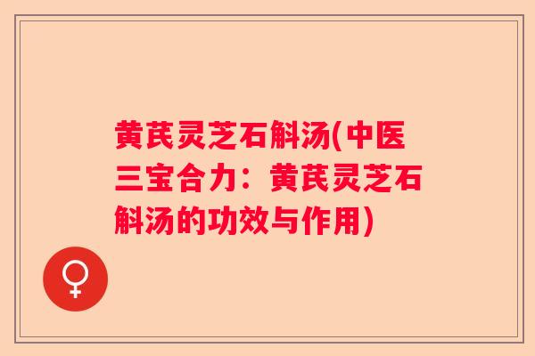 黄芪灵芝石斛汤(中医三宝合力：黄芪灵芝石斛汤的功效与作用)