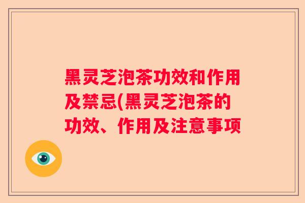 黑灵芝泡茶功效和作用及禁忌(黑灵芝泡茶的功效、作用及注意事项