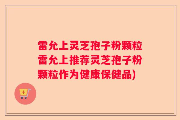 雷允上灵芝孢子粉颗粒雷允上推荐灵芝孢子粉颗粒作为健康保健品)