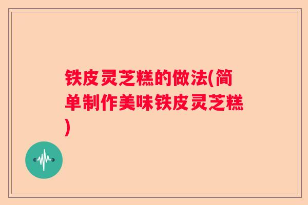 铁皮灵芝糕的做法(简单制作美味铁皮灵芝糕)