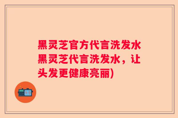 黑灵芝官方代言洗发水黑灵芝代言洗发水，让头发更健康亮丽)