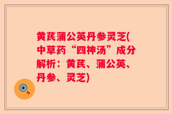 黄芪蒲公英丹参灵芝(中草药“四神汤”成分解析：黄芪、蒲公英、丹参、灵芝)