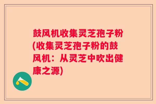 鼓风机收集灵芝孢子粉(收集灵芝孢子粉的鼓风机：从灵芝中吹出健康之源)